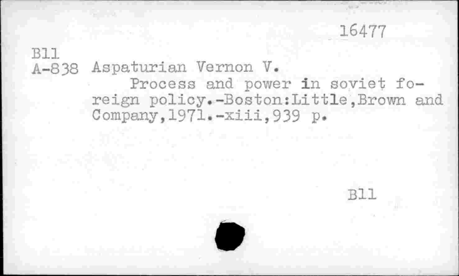 ﻿16477
Bll
A-8 38 Aspaturian Vernon V.
Process and power in soviet foreign policy.-Boston:Little,Brown and Company,1971.-xiii,939 p.
Bll